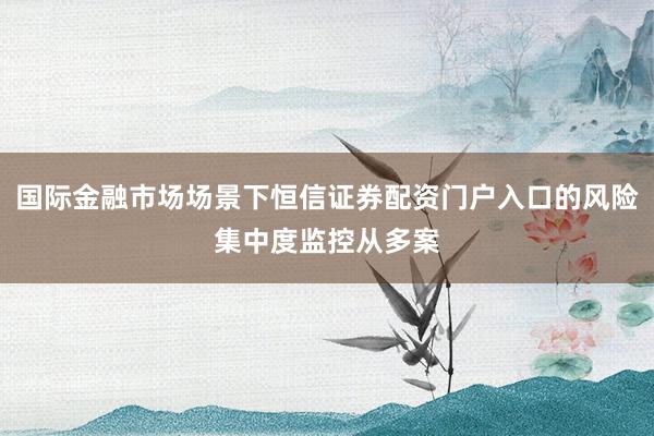 国际金融市场场景下恒信证券配资门户入口的风险集中度监控从多案