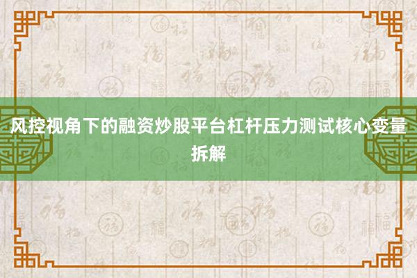 风控视角下的融资炒股平台杠杆压力测试核心变量拆解