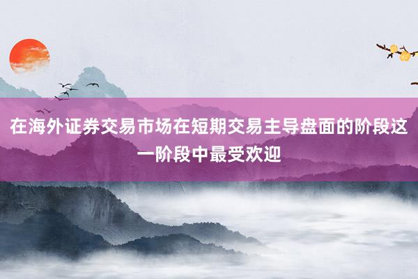 在海外证券交易市场在短期交易主导盘面的阶段这一阶段中最受欢迎