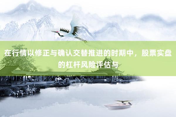 在行情以修正与确认交替推进的时期中，股票实盘的杠杆风险评估与