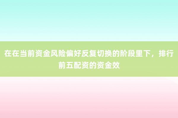 在在当前资金风险偏好反复切换的阶段里下，排行前五配资的资金效