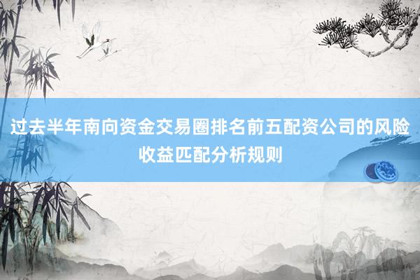 过去半年南向资金交易圈排名前五配资公司的风险收益匹配分析规则