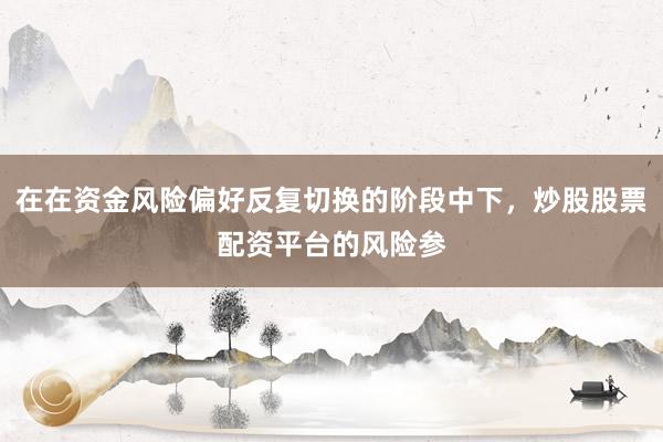 在在资金风险偏好反复切换的阶段中下，炒股股票配资平台的风险参