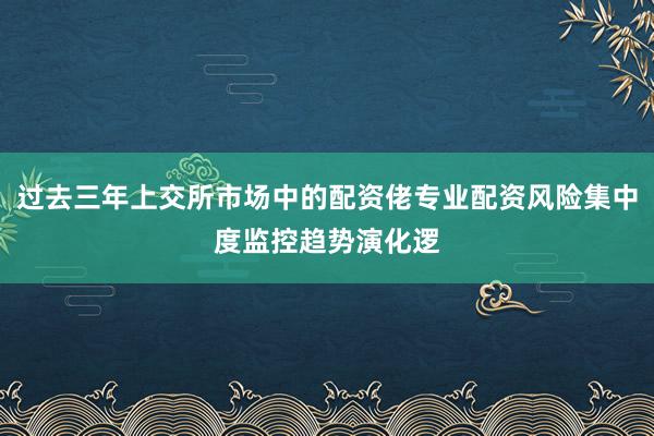 过去三年上交所市场中的配资佬专业配资风险集中度监控趋势演化逻