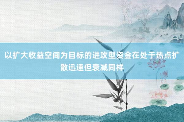 以扩大收益空间为目标的进攻型资金在处于热点扩散迅速但衰减同样