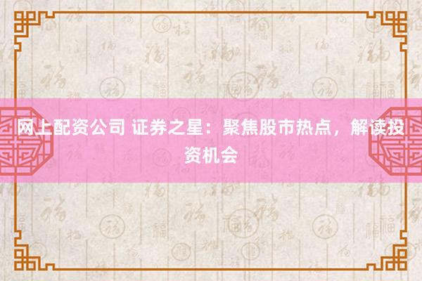 网上配资公司 证券之星：聚焦股市热点，解读投资机会