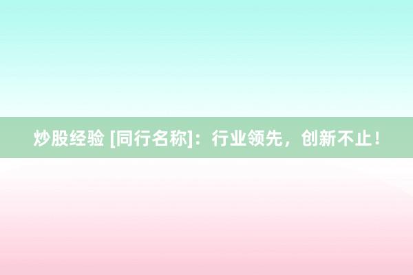 炒股经验 [同行名称]：行业领先，创新不止！