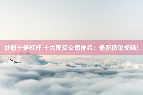 炒股十倍杠杆 十大配资公司排名：最新榜单揭晓！