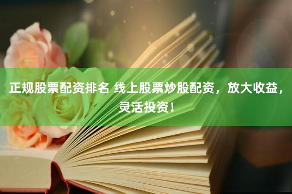 正规股票配资排名 线上股票炒股配资，放大收益，灵活投资！