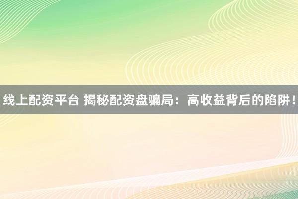 线上配资平台 揭秘配资盘骗局：高收益背后的陷阱！
