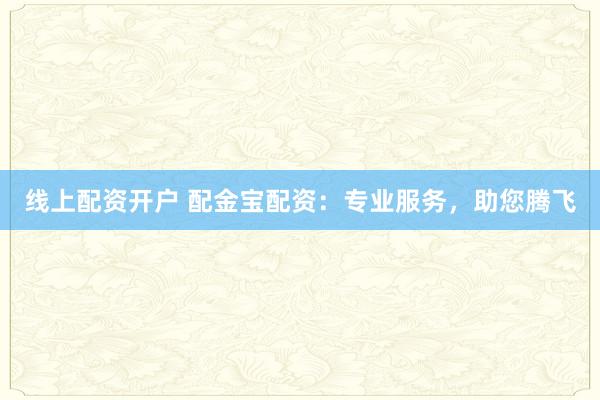 线上配资开户 配金宝配资：专业服务，助您腾飞