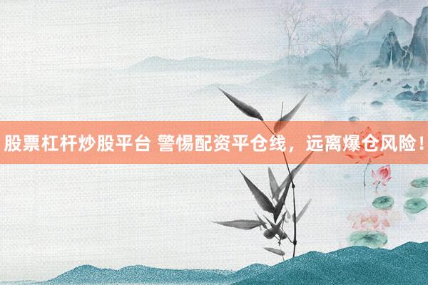 股票杠杆炒股平台 警惕配资平仓线，远离爆仓风险！