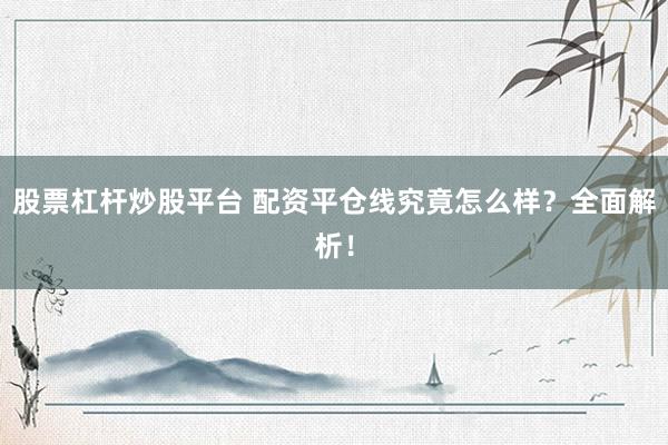 股票杠杆炒股平台 配资平仓线究竟怎么样？全面解析！