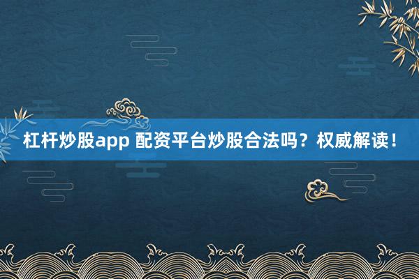 杠杆炒股app 配资平台炒股合法吗？权威解读！
