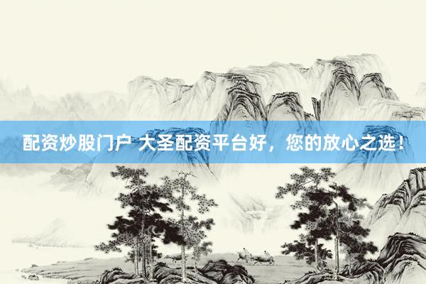 配资炒股门户 大圣配资平台好，您的放心之选！