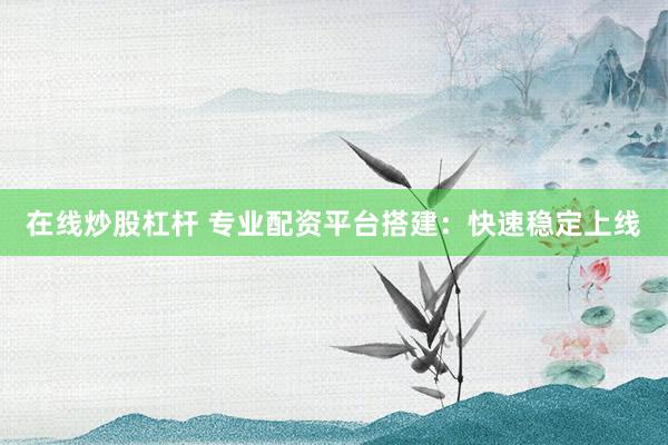 在线炒股杠杆 专业配资平台搭建：快速稳定上线