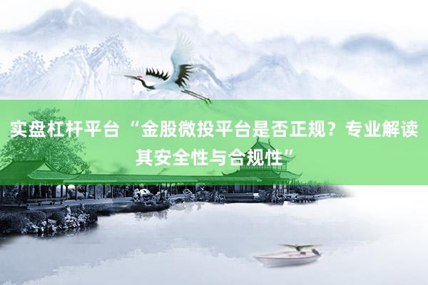 实盘杠杆平台 “金股微投平台是否正规？专业解读其安全性与合规性”