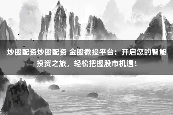 炒股配资炒股配资 金股微投平台：开启您的智能投资之旅，轻松把握股市机遇！