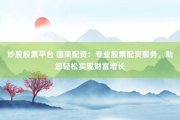 炒股股票平台 国荣配资：专业股票配资服务，助您轻松实现财富增长