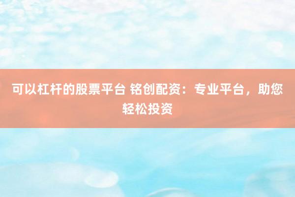可以杠杆的股票平台 铭创配资：专业平台，助您轻松投资