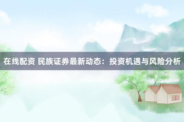 在线配资 民族证券最新动态：投资机遇与风险分析