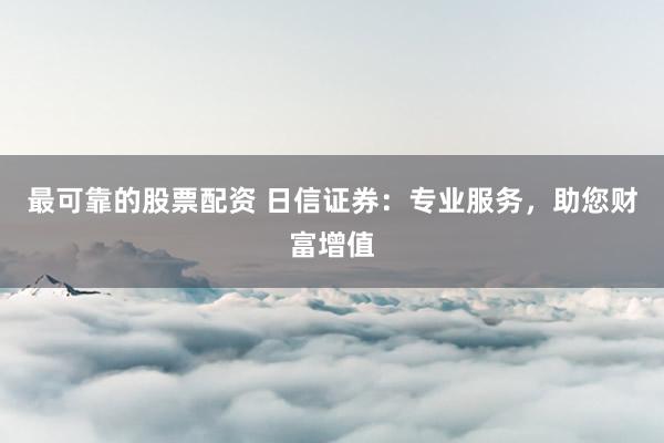 最可靠的股票配资 日信证券：专业服务，助您财富增值