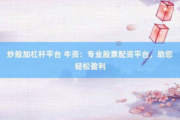 炒股加杠杆平台 牛资：专业股票配资平台，助您轻松盈利