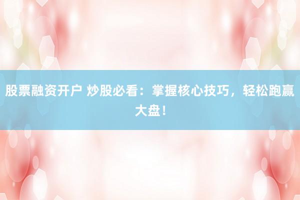 股票融资开户 炒股必看：掌握核心技巧，轻松跑赢大盘！