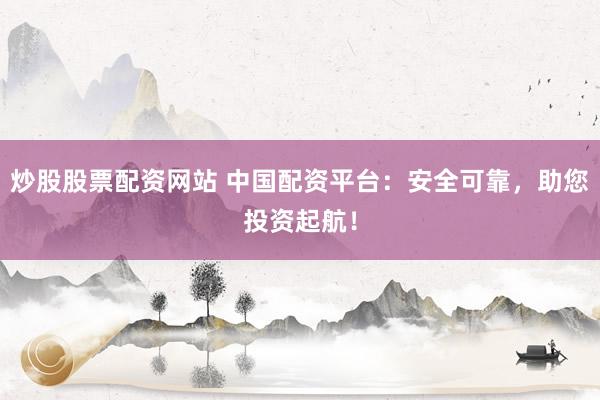 炒股股票配资网站 中国配资平台：安全可靠，助您投资起航！