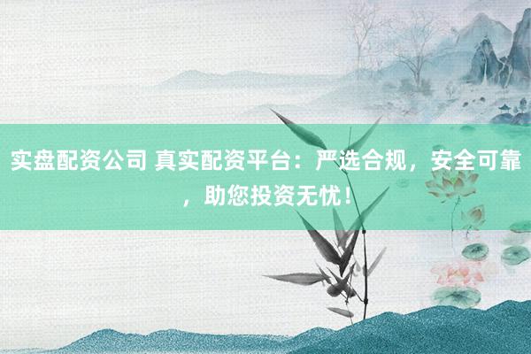 实盘配资公司 真实配资平台：严选合规，安全可靠，助您投资无忧！