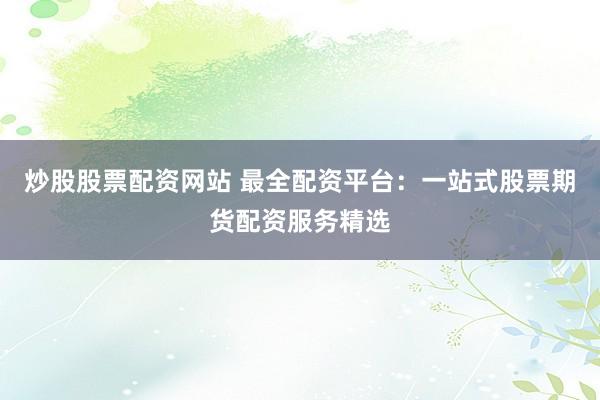 炒股股票配资网站 最全配资平台：一站式股票期货配资服务精选