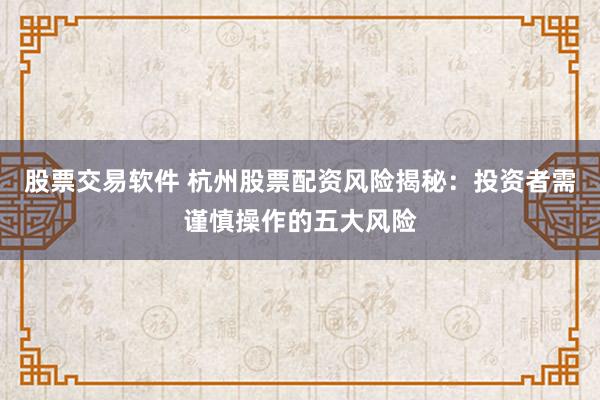 股票交易软件 杭州股票配资风险揭秘：投资者需谨慎操作的五大风险