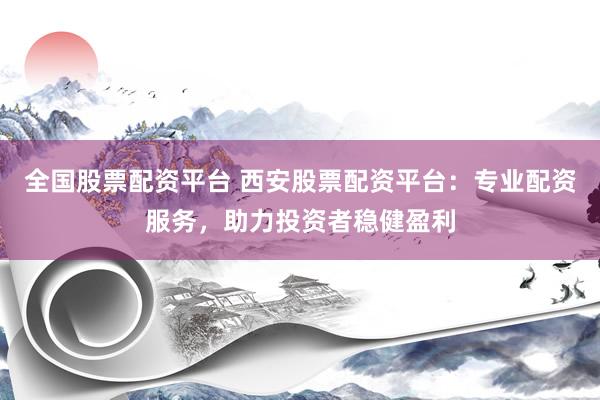 全国股票配资平台 西安股票配资平台：专业配资服务，助力投资者稳健盈利