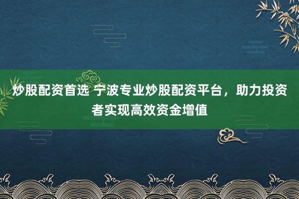 炒股配资首选 宁波专业炒股配资平台，助力投资者实现高效资金增值