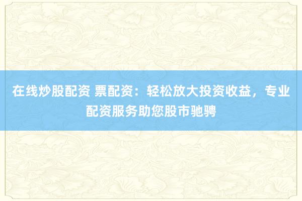 在线炒股配资 票配资：轻松放大投资收益，专业配资服务助您股市驰骋