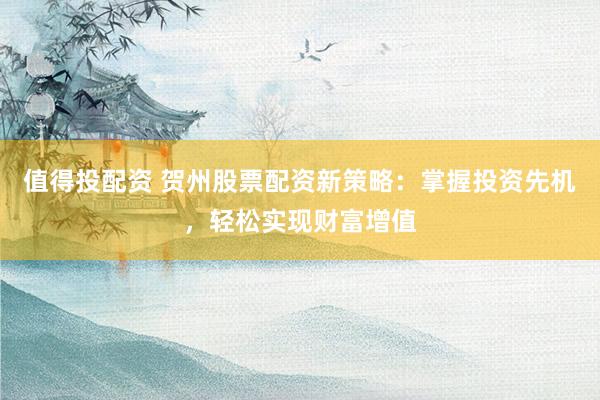 值得投配资 贺州股票配资新策略：掌握投资先机，轻松实现财富增值