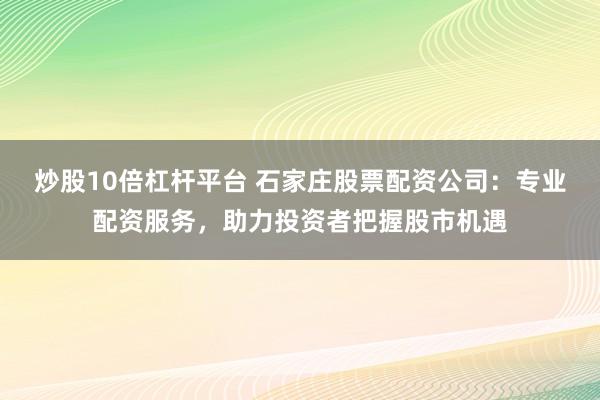 炒股10倍杠杆平台 石家庄股票配资公司：专业配资服务，助力投资者把握股市机遇