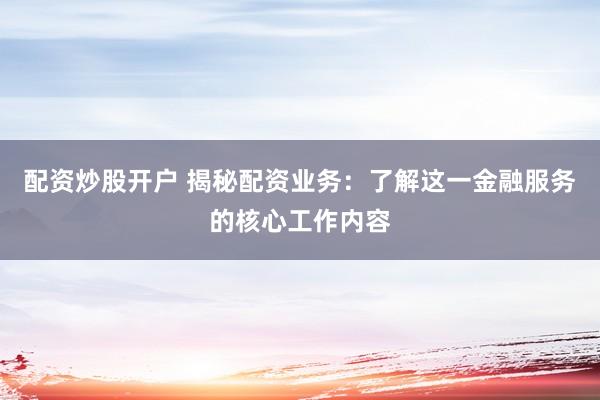 配资炒股开户 揭秘配资业务：了解这一金融服务的核心工作内容