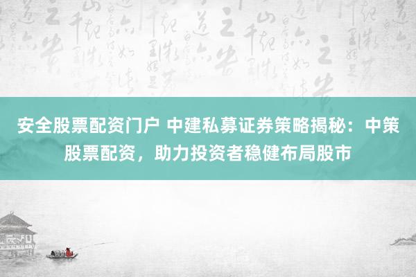 安全股票配资门户 中建私募证券策略揭秘：中策股票配资，助力投资者稳健布局股市