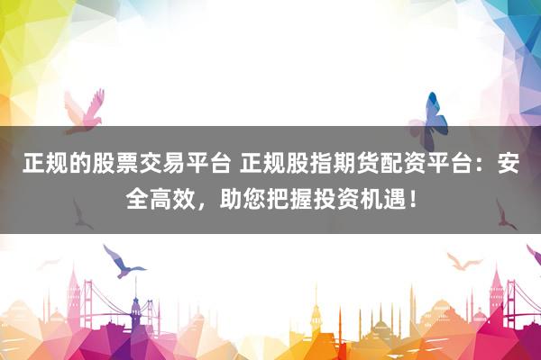 正规的股票交易平台 正规股指期货配资平台：安全高效，助您把握投资机遇！