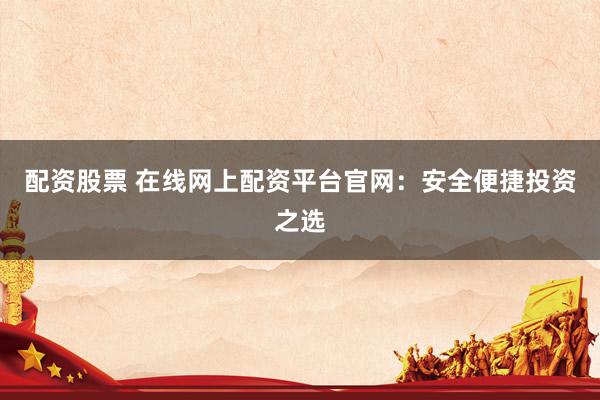配资股票 在线网上配资平台官网：安全便捷投资之选