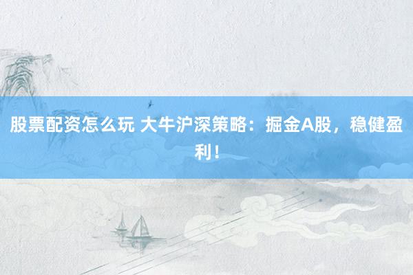 股票配资怎么玩 大牛沪深策略：掘金A股，稳健盈利！