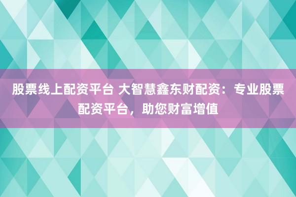 股票线上配资平台 大智慧鑫东财配资：专业股票配资平台，助您财富增值