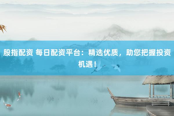 股指配资 每日配资平台：精选优质，助您把握投资机遇！