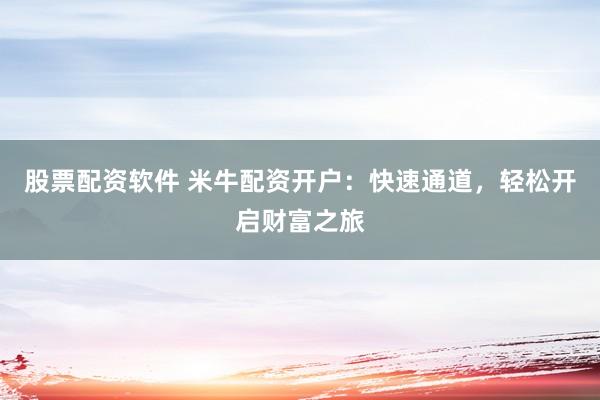 股票配资软件 米牛配资开户：快速通道，轻松开启财富之旅