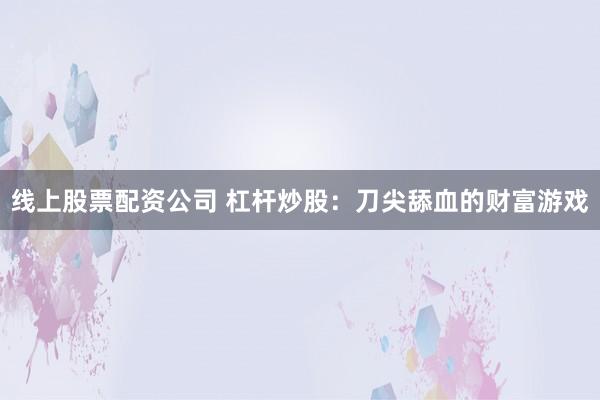 线上股票配资公司 杠杆炒股：刀尖舔血的财富游戏