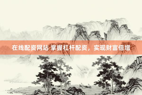在线配资网站 掌握杠杆配资，实现财富倍增