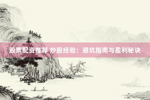 股票配资推荐 炒股经验：避坑指南与盈利秘诀