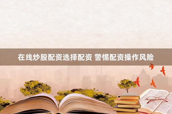 在线炒股配资选择配资 警惕配资操作风险