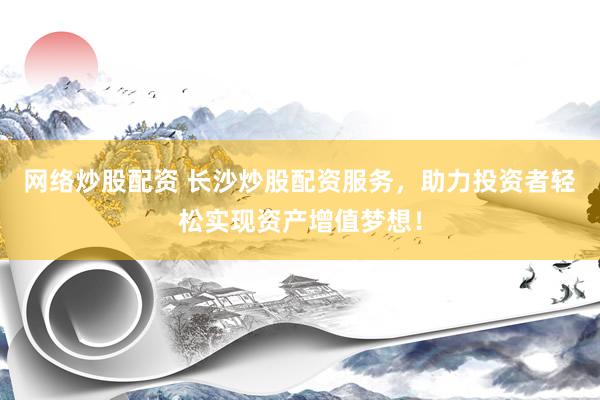 网络炒股配资 长沙炒股配资服务，助力投资者轻松实现资产增值梦想！